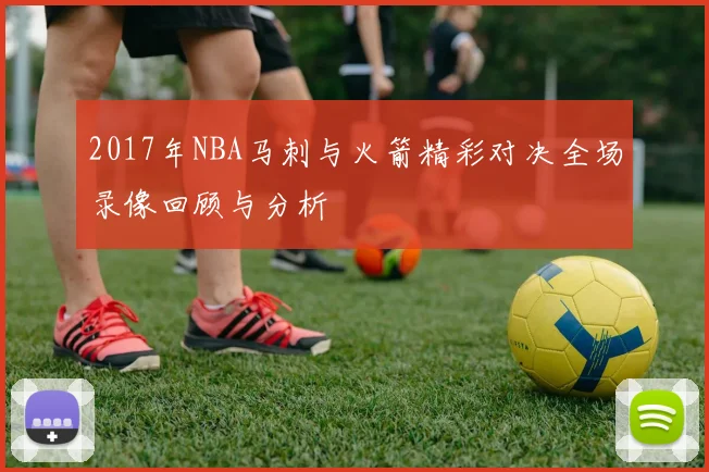 2017年NBA马刺与火箭精彩对决全场录像回顾与分析
