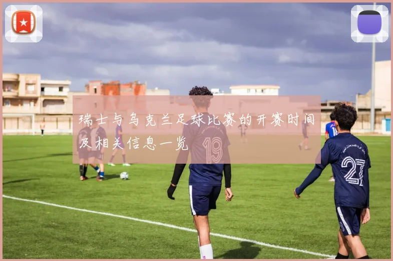 瑞士与乌克兰足球比赛的开赛时间及相关信息一览