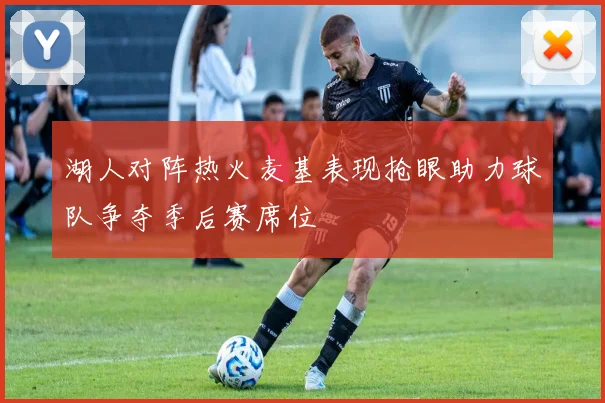 湖人对阵热火麦基表现抢眼助力球队争夺季后赛席位