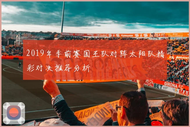 2019年季前赛国王队对阵太阳队精彩对决推荐分析