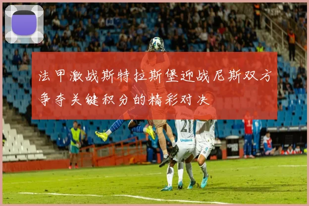 法甲激战斯特拉斯堡迎战尼斯双方争夺关键积分的精彩对决