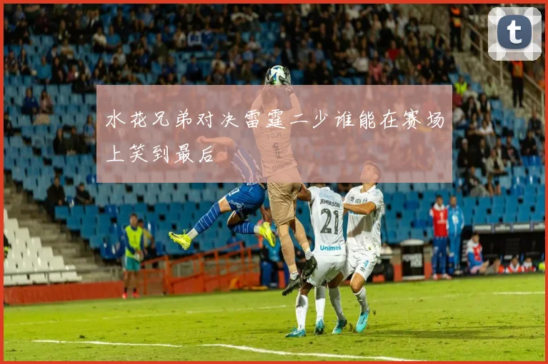 水花兄弟对决雷霆二少谁能在赛场上笑到最后