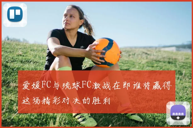 爱媛FC与琉球FC激战在即谁将赢得这场精彩对决的胜利