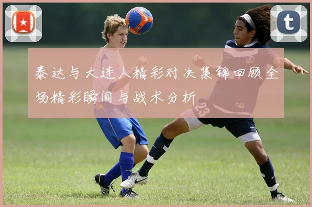 泰达与大连人精彩对决集锦回顾全场精彩瞬间与战术分析