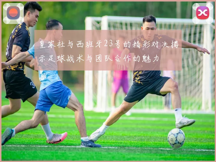 皇家社与西班牙23号的精彩对决揭示足球战术与团队合作的魅力