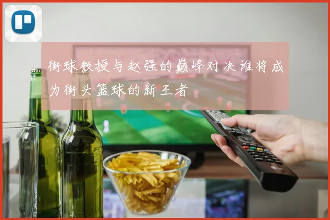 街球教授与赵强的巅峰对决谁将成为街头篮球的新王者