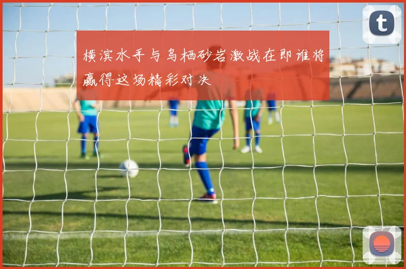 横滨水手与乌栖砂岩激战在即谁将赢得这场精彩对决