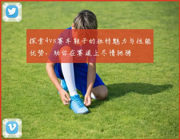 探索4vs赛车鞋子的独特魅力与性能优势，助你在赛道上尽情驰骋