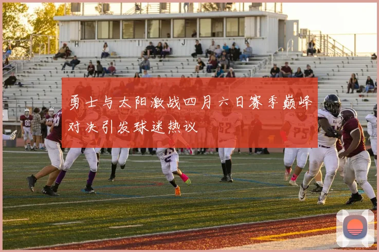 勇士与太阳激战四月六日赛季巅峰对决引发球迷热议