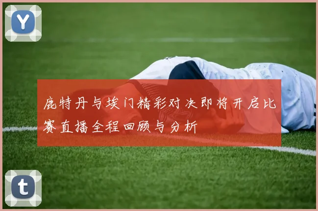 鹿特丹与埃门精彩对决即将开启比赛直播全程回顾与分析