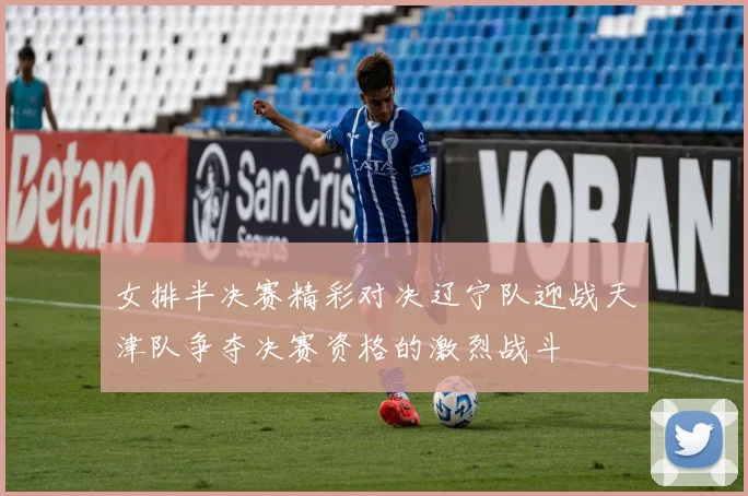 女排半决赛精彩对决辽宁队迎战天津队争夺决赛资格的激烈战斗