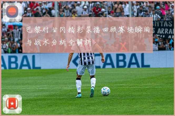 巴黎对甘冈精彩录播回顾赛场瞬间与战术分析全解析
