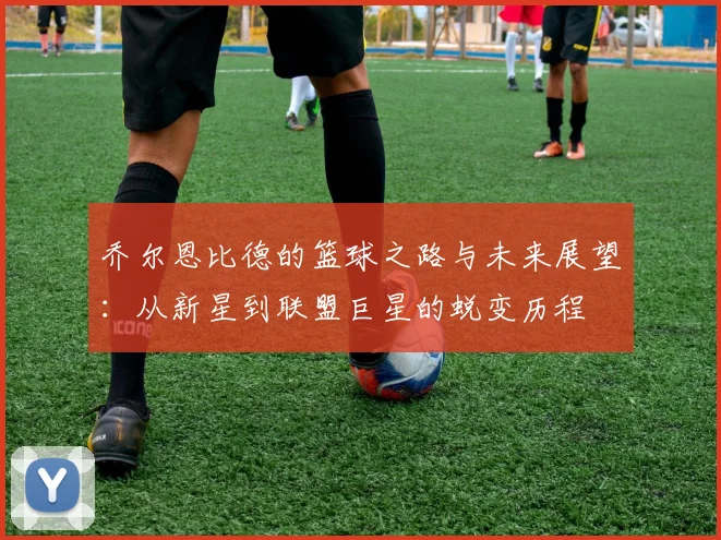 乔尔恩比德的篮球之路与未来展望：从新星到联盟巨星的蜕变历程