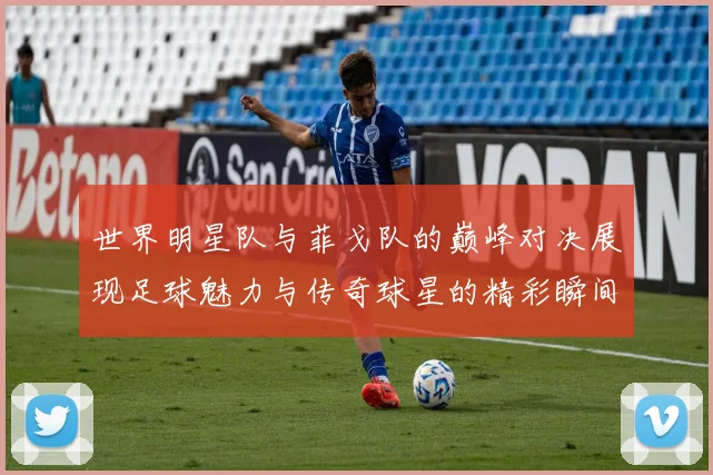 世界明星队与菲戈队的巅峰对决展现足球魅力与传奇球星的精彩瞬间