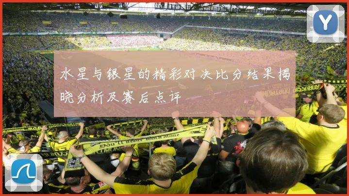 水星与银星的精彩对决比分结果揭晓分析及赛后点评