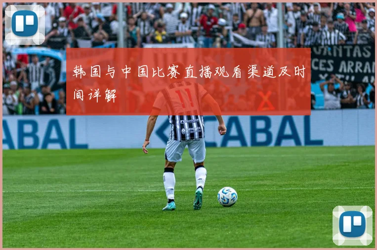 韩国与中国比赛直播观看渠道及时间详解