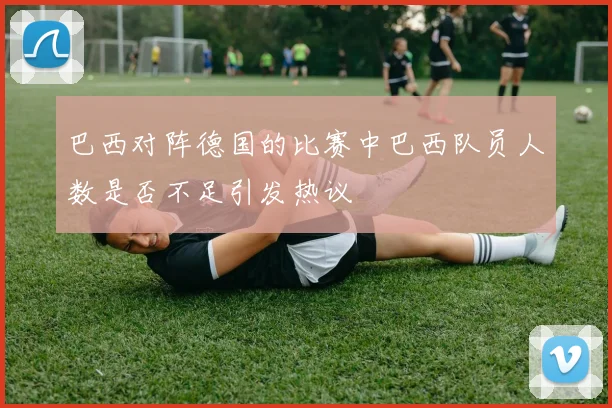 巴西对阵德国的比赛中巴西队员人数是否不足引发热议
