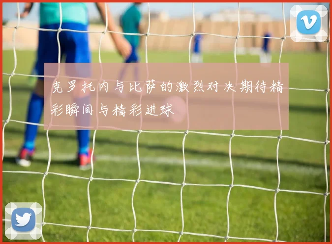 克罗托内与比萨的激烈对决期待精彩瞬间与精彩进球