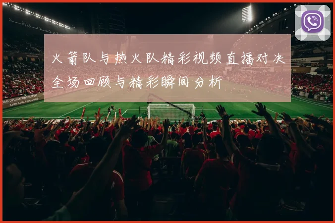 火箭队与热火队精彩视频直播对决全场回顾与精彩瞬间分析