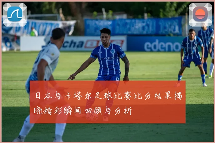 日本与卡塔尔足球比赛比分结果揭晓精彩瞬间回顾与分析