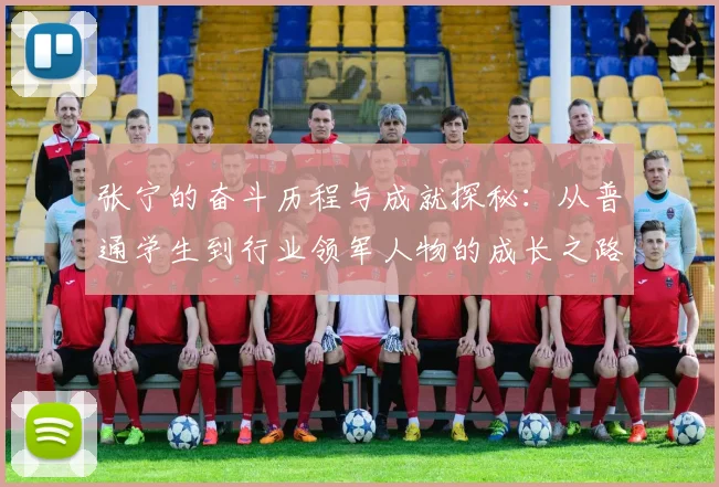 张宁的奋斗历程与成就探秘：从普通学生到行业领军人物的成长之路