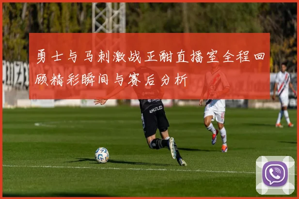 勇士与马刺激战正酣直播室全程回顾精彩瞬间与赛后分析