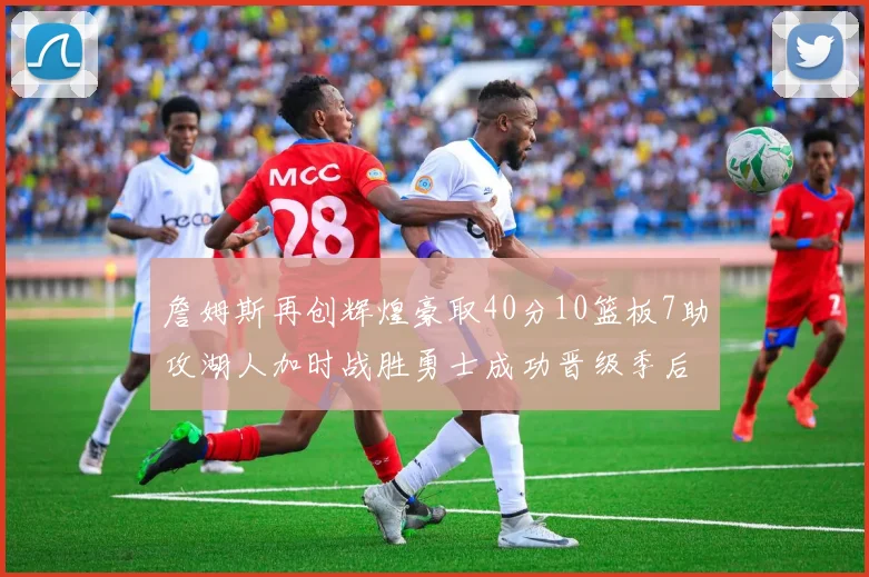 詹姆斯再创辉煌豪取40分10篮板7助攻湖人加时战胜勇士成功晋级季后赛