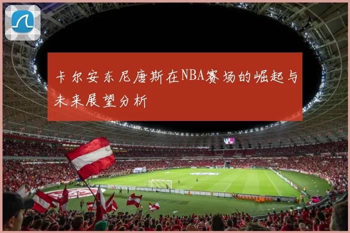 卡尔安东尼唐斯在NBA赛场的崛起与未来展望分析
