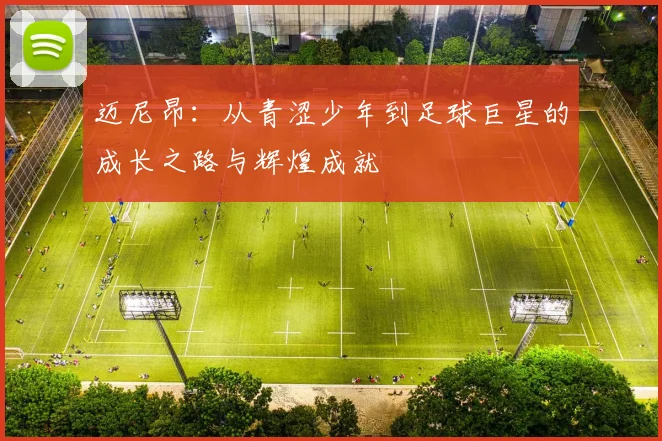 迈尼昂：从青涩少年到足球巨星的成长之路与辉煌成就