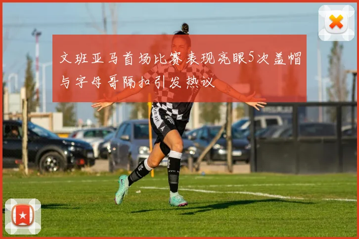 文班亚马首场比赛表现亮眼5次盖帽与字母哥隔扣引发热议